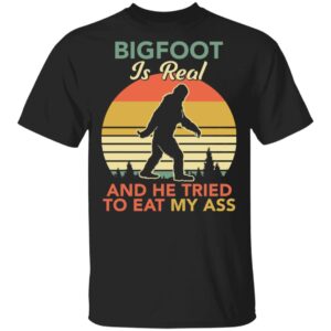 Bigfoot Is Real And The Tried To Eat My Ass Shirt