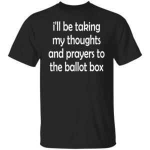 I'll Be Taking My Thoughts And Prayers To The Ballot Box Shirt