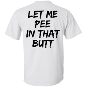 Let Me Pee In That Butt Shirt