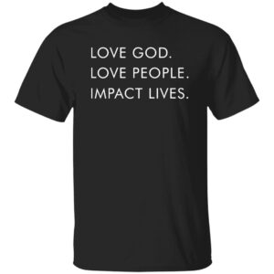 Love God Love People Impact Lives Shirt