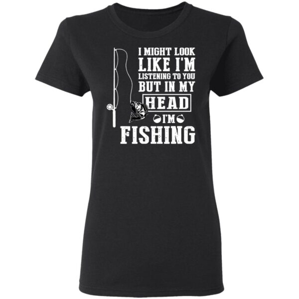 I might look like I'm listening to you but in my head I'm fishing shirt - Image 3