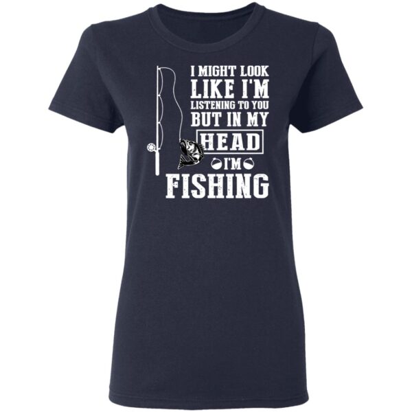 I might look like I'm listening to you but in my head I'm fishing shirt - Image 4