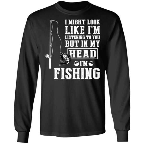 I might look like I'm listening to you but in my head I'm fishing shirt - Image 5