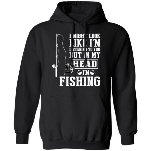I might look like I'm listening to you but in my head I'm fishing shirt - Image 7