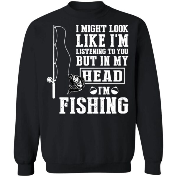 I might look like I'm listening to you but in my head I'm fishing shirt - Image 9