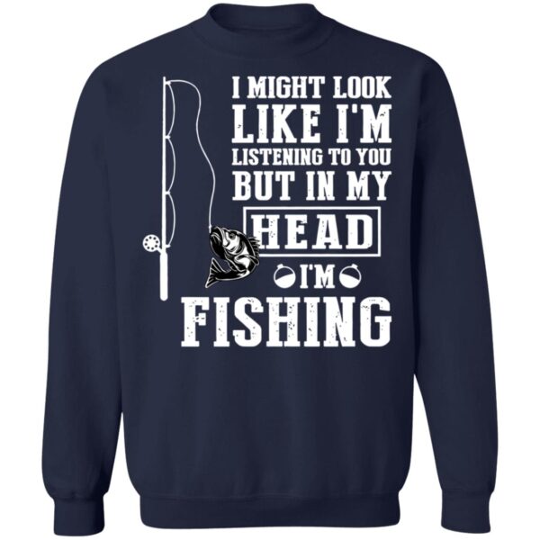 I might look like I'm listening to you but in my head I'm fishing shirt - Image 10