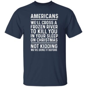 Americans we’ll cross a frozen river to kill you in your shirt