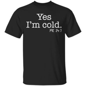 Yes I'm Cold Me 24 7 Shirt